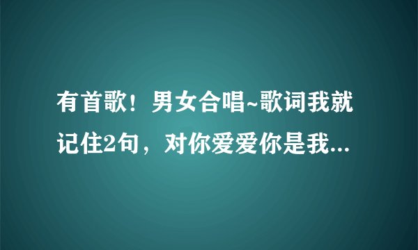 有首歌！男女合唱~歌词我就记住2句，对你爱爱你是我的什么什么，和紫色的秘密~知道的请告诉我谢谢