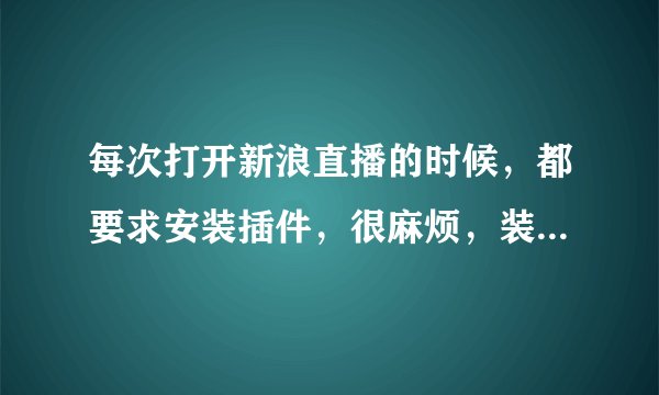 每次打开新浪直播的时候，都要求安装插件，很麻烦，装过了还要装是怎么回事，求解释？