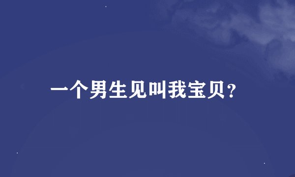 一个男生见叫我宝贝？