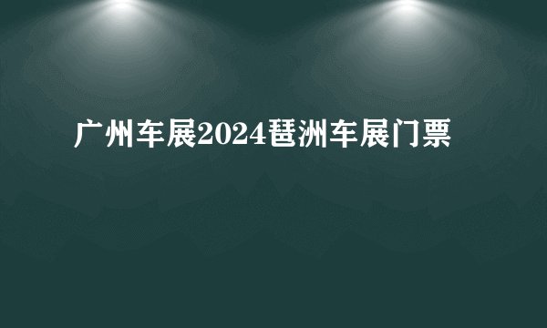 广州车展2024琶洲车展门票