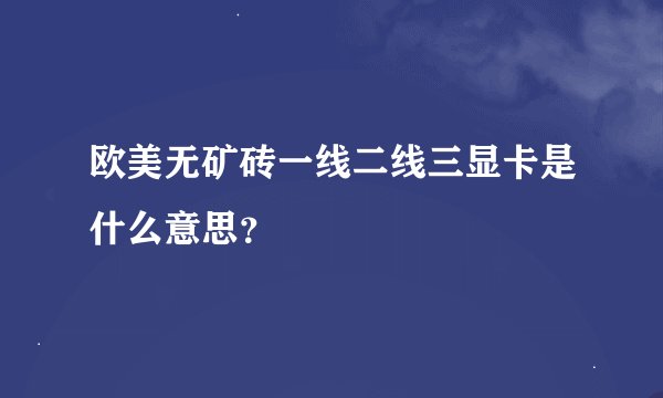 欧美无矿砖一线二线三显卡是什么意思？