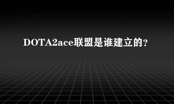 DOTA2ace联盟是谁建立的？