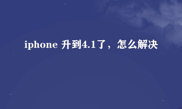 iphone 升到4.1了，怎么解决
