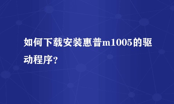 如何下载安装惠普m1005的驱动程序？