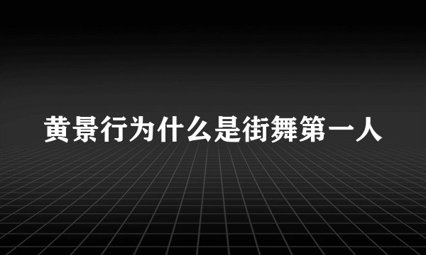 黄景行为什么是街舞第一人