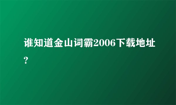 谁知道金山词霸2006下载地址?