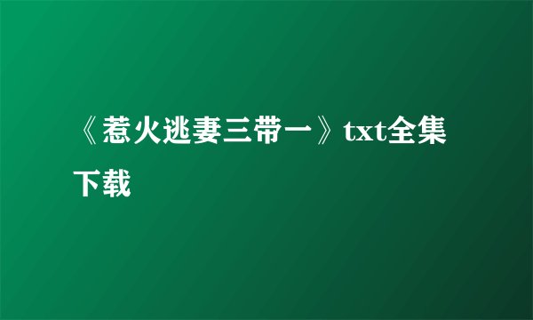 《惹火逃妻三带一》txt全集下载