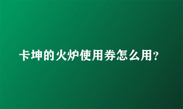 卡坤的火炉使用券怎么用？