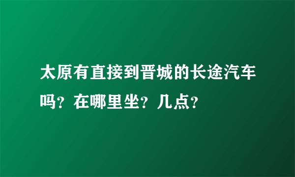 太原有直接到晋城的长途汽车吗？在哪里坐？几点？