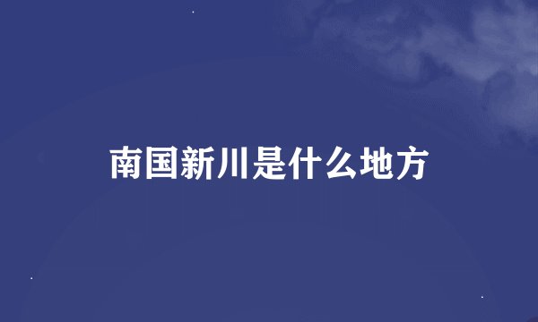 南国新川是什么地方
