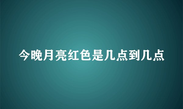 今晚月亮红色是几点到几点