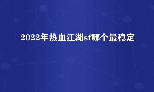 2022年热血江湖sf哪个最稳定