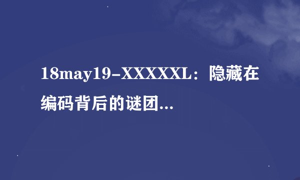 18may19-XXXXXL：隐藏在编码背后的谜团-解密18may19-XXXXXL编码谜团！