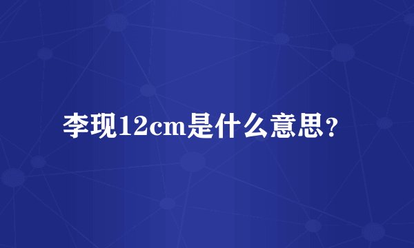李现12cm是什么意思？