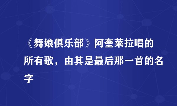 《舞娘俱乐部》阿奎莱拉唱的所有歌，由其是最后那一首的名字
