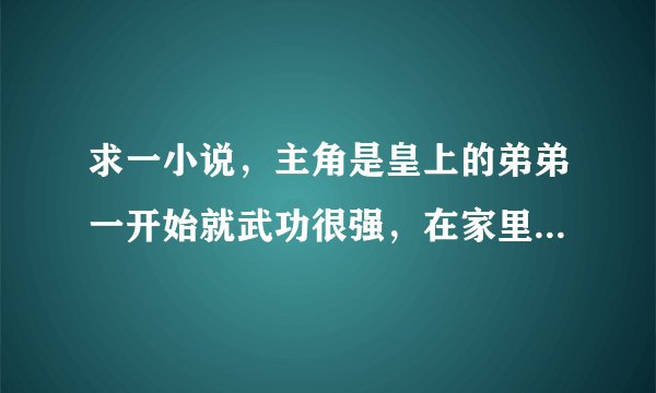 求一小说，主角是皇上的弟弟一开始就武功很强，在家里的密室还是地窖吃了个很百毒不侵的东西。最少5年前的