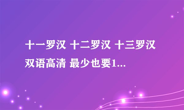 十一罗汉 十二罗汉 十三罗汉 双语高清 最少也要1G吧 要迅雷下载！