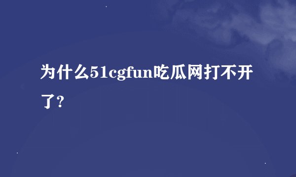 为什么51cgfun吃瓜网打不开了?