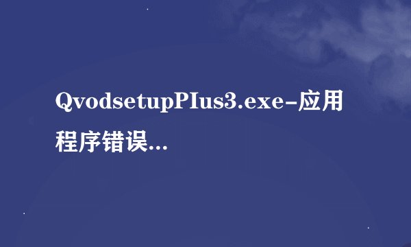 QvodsetupPIus3.exe-应用程序错误拜托了各位 谢谢