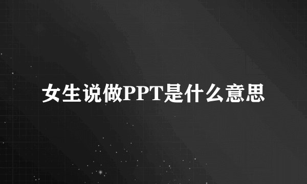 女生说做PPT是什么意思