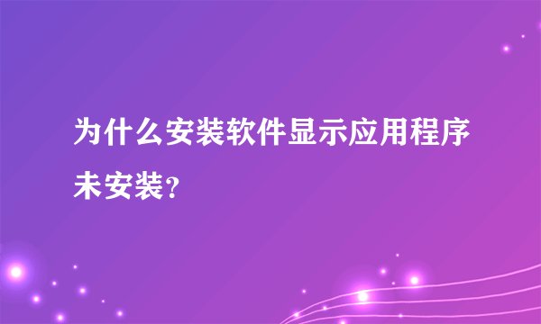 为什么安装软件显示应用程序未安装？