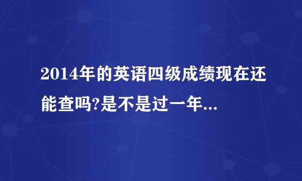2014年的英语四级成绩现在还能查吗?是不是过一年就不能查了
