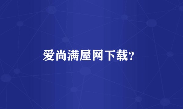 爱尚满屋网下载？