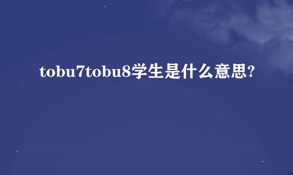 tobu7tobu8学生是什么意思?