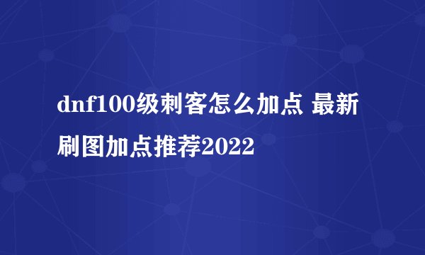 dnf100级刺客怎么加点 最新刷图加点推荐2022