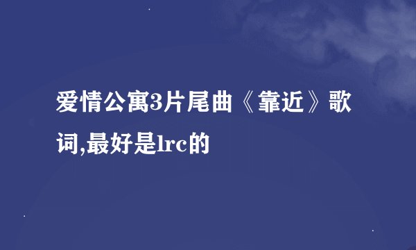 爱情公寓3片尾曲《靠近》歌词,最好是lrc的