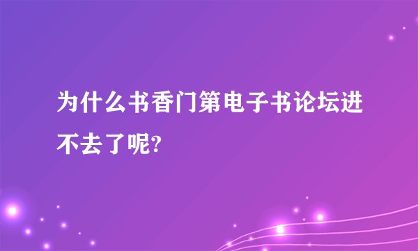 为什么书香门第电子书论坛进不去了呢?