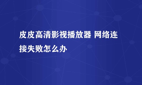 皮皮高清影视播放器 网络连接失败怎么办