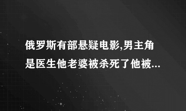 俄罗斯有部悬疑电影,男主角是医生他老婆被杀死了他被冤枉抓起来......求名字