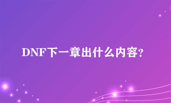 DNF下一章出什么内容？