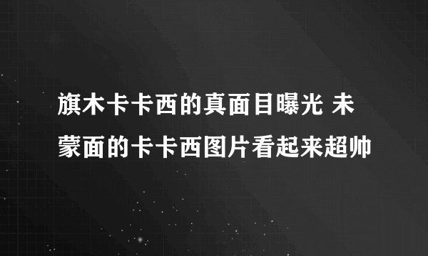 旗木卡卡西的真面目曝光 未蒙面的卡卡西图片看起来超帅