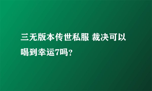 三无版本传世私服 裁决可以喝到幸运7吗？