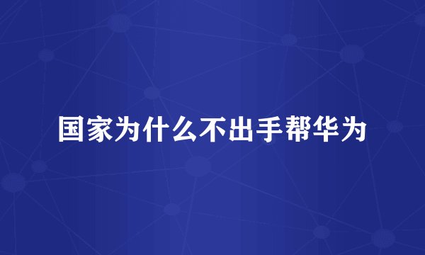国家为什么不出手帮华为