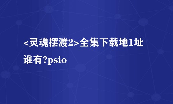 <灵魂摆渡2>全集下载地1址谁有?psio