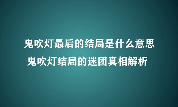 鬼吹灯最后的结局是什么意思 鬼吹灯结局的迷团真相解析