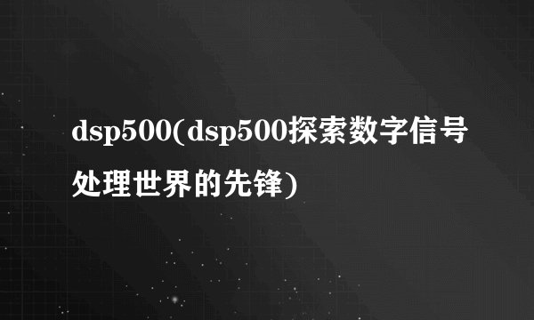 dsp500(dsp500探索数字信号处理世界的先锋)