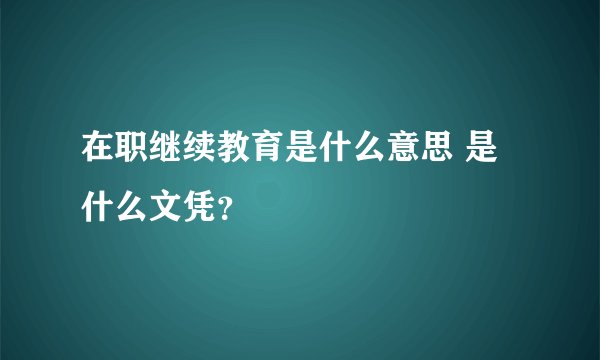 在职继续教育是什么意思 是什么文凭？