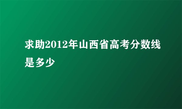 求助2012年山西省高考分数线是多少