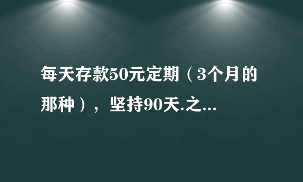 每天存款50元定期（3个月的那种），坚持90天.之后不往里面存新的钱，而是将定期到期的50元带利息继续存成6