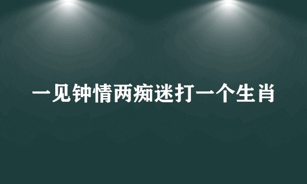 一见钟情两痴迷打一个生肖