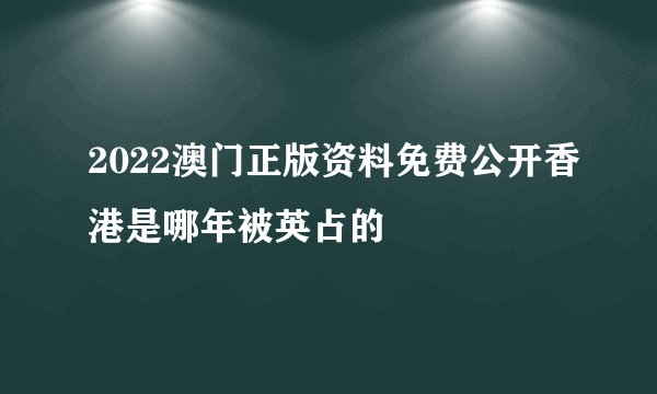 2022澳门正版资料免费公开香港是哪年被英占的