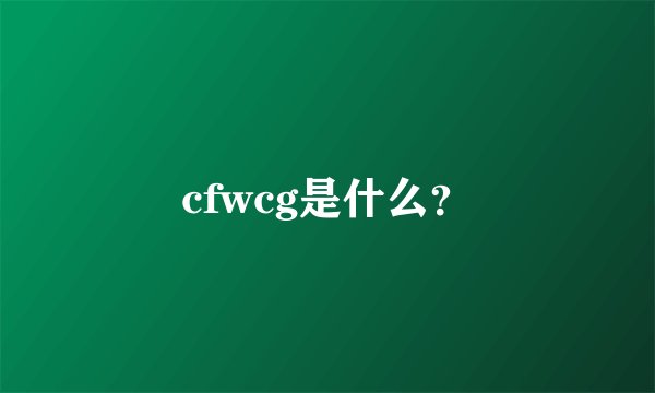 cfwcg是什么？