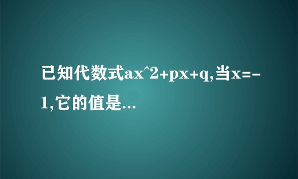 已知代数式ax^2+px+q,当x=-1,它的值是0;当x=-2时,它的值是5;当x=3是,它的值是-15,则a= ，b= ，c = ？