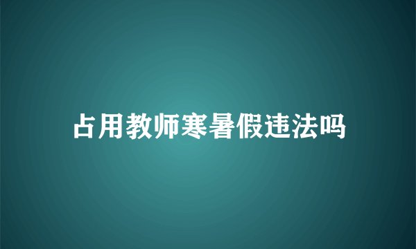 占用教师寒暑假违法吗