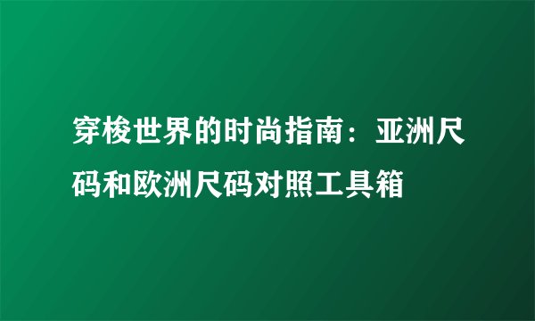 穿梭世界的时尚指南：亚洲尺码和欧洲尺码对照工具箱
