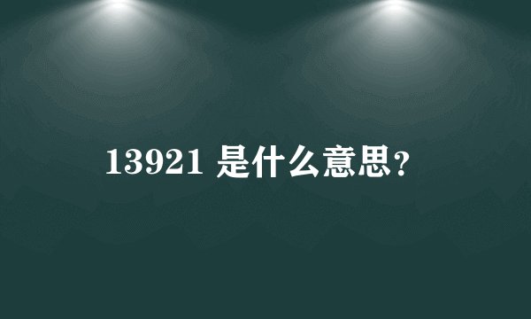 13921 是什么意思？